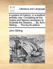 A System of Rhetoric, in a Method Entirely New. Containing All the Tropes and Figures Necessary to Illustrate the Classics, ... by John Stirling, ... A System of Rhetoric, in a Method Entirely New. Containing All the Tropes and Figures Necessary to Illustrate the Classics, ... by John Stirling, ...