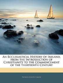 An Ecclesiastical History of Ireland, from the Introduction of Christianity to the Commencement of the Thirteenth Century