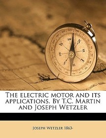 The Electric Motor and Its Applications. by T.C. Martin and Joseph Wetzler