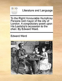 To the Right Honourable Humphrey Parsons Lord Mayor of the City of London. a Congratulary Poem Upon His Lordship's Accession to the Chair. by Edward W