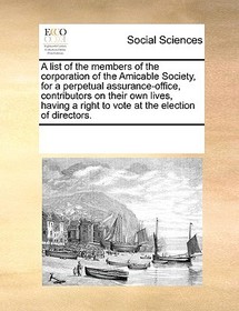 A List of the Members of the Corporation of the Amicable Society, for a Perpetual Assurance-Office, Contributors on Their Own Lives, Having a Right to