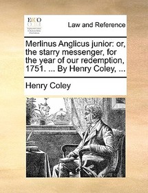 Merlinus Anglicus Junior: Or, the Starry Messenger, for the Year of Our Redemption, 1751. ... by Henry Coley, ... Merlinus Anglicus Junior: Or, the Starry Messenger, for the Year of Our Redemption, 1751. ... by Henry Coley, ...