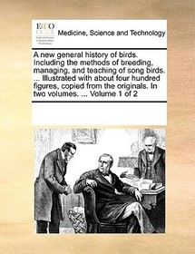 A New General History of Birds. Including the Methods of Breeding, Managing, and Teaching of Song Birds. ... Illustrated with about Four Hundred Figur