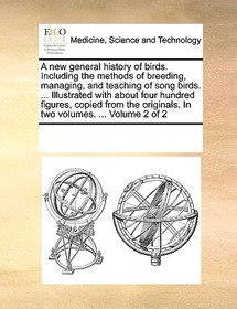 A New General History of Birds. Including the Methods of Breeding, Managing, and Teaching of Song Birds. ... Illustrated with about Four Hundred Figur