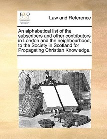 An alphabetical list of the subscribers and other contributors in London and the neighbourhood, to the Society in Scotland for Propagating Christian K