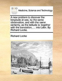 A New Problem to Discover the Longitude at Sea, by the Same Observation, and with the Same Certainty, as the Latitude Is: Together with the Translatio