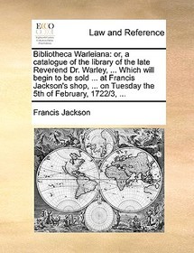 Bibliotheca Warleiana: Or, a Catalogue of the Library of the Late Reverend Dr. Warley, ... Which Will Begin to Be Sold ... at Francis Jackson