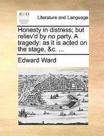 Honesty in Distress; But Reliev'd by No Party. a Tragedy: As It Is Acted on the Stage, &c. ...