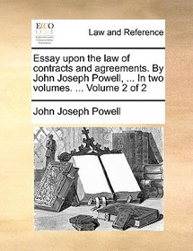 Essay Upon the Law of Contracts and Agreements. by John Joseph Powell, ... in Two Volumes. ... Volume 2 of 2 Essay Upon the Law of Contracts and Agreements. by John Joseph Powell, ... in Two Volumes. ... Volume 2 of 2