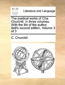 The Poetical Works of Cha. Churchill. in Three Volumes. with the Life of the Author. Bell's Second Edition. Volume 3 of 3