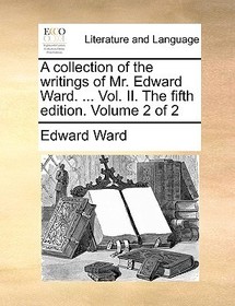 A Collection of the Writings of Mr. Edward Ward. ... Vol. II. the Fifth Edition. Volume 2 of 2