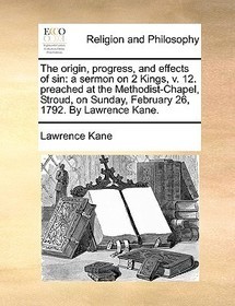The Origin, Progress, and Effects of Sin: A Sermon on 2 Kings, V. 12. Preached at the Methodist-Chapel, Stroud, on Sunday, February 26, 1792. by Lawre