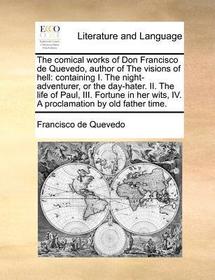 The Comical Works of Don Francisco de Quevedo, Author of the Visions of Hell: Containing I. the Night-Adventurer, or the Day-Hater. II. the Life of Pa
