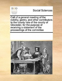 Call of a general meeting of the nobility, gentry, and other contributors to the county rate of the county of Glocester, for the purpose of receiving