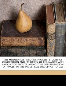 The Modern Distributive Process, Studies of Competition and Its Limits, of the Nature and Amount of Profits, and of the Determination of Wages, in the