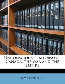 Unconscious Traitors; Or, Canada, the War and the Empire Unconscious Traitors; Or, Canada, the War and the Empire