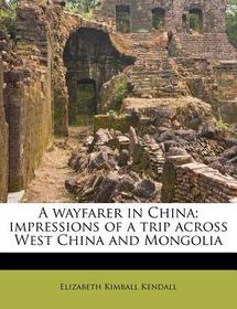 A Wayfarer in China; Impressions of a Trip Across West China and Mongolia
