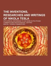 The inventions, researches and writings of Nikola Tesla; with special reference to his work in polyphase currents and high potential lighting