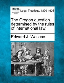 The Oregon Question Determined by the Rules of International Law.
