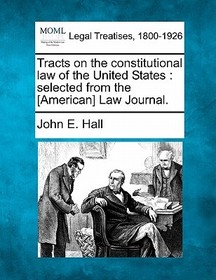 Tracts on the Constitutional Law of the United States: Selected from the [American] Law Journal.