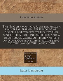 The Englishman, Or, a Letter from a Universal Friend, Perswading All Sober Protestants to Hearty and Sincere Love of One Another, and a Unanimous Clai The Englishman, Or, a Letter from a Universal Friend, Perswading All Sober Protestants to Hearty and Sincere Love of One Another, and a Unanimous Clai