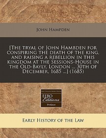 [The Tryal of John Hambden for Conspiring the Death of the King, and Raising a Rebellion in This Kingdom at the Sessions-House in the Old-Bayly, Londo