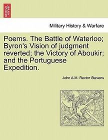 Poems. the Battle of Waterloo; Byron's Vision of Judgment Reverted; The Victory of Aboukir; And the Portuguese Expedition. Poems. the Battle of Waterloo; Byron's Vision of Judgment Reverted; The Victory of Aboukir; And the Portuguese Expedition.