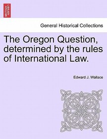The Oregon Question, Determined by the Rules of International Law.
