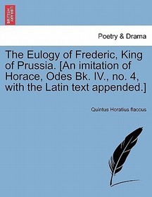 The Eulogy of Frederic, King of Prussia. [an Imitation of Horace, Odes Bk. IV., No. 4, with the Latin Text Appended.]