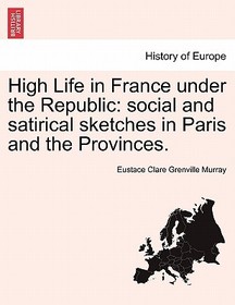 High Life in France Under the Republic: Social and Satirical Sketches in Paris and the Provinces. High Life in France Under the Republic: Social and Satirical Sketches in Paris and the Provinces.