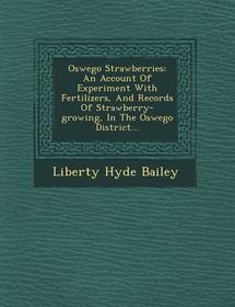 Oswego Strawberries: An Account of Experiment with Fertilizers, and Records of Strawberry-Growing, in the Oswego District...