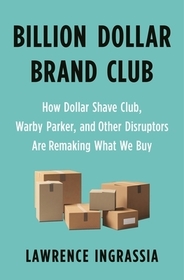 Billion Dollar Brand Club: How Dollar Shave Club, Warby Parker, and Other Disruptors Are Remaking What We Buy Billion Dollar Brand Club: How Dollar Shave Club, Warby Parker, and Other Disruptors Are Remaking What We Buy