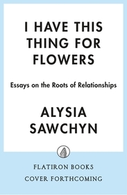 I Have This Thing for Flowers: Essays on the Roots of Relationships