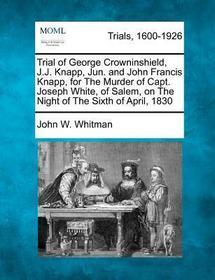 Trial of George Crowninshield, J.J. Knapp, Jun. and John Francis Knapp, for the Murder of Capt. Joseph White, of Salem, on the Night of the Sixth of A