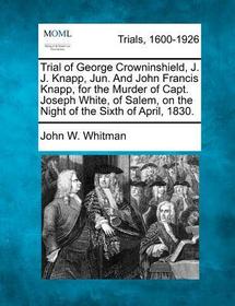 Trial of George Crowninshield, J. J. Knapp, Jun. and John Francis Knapp, for the Murder of Capt. Joseph White, of Salem, on the Night of the Sixth of