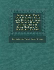 Quinti Horatii Flacii Odarum Libri V Et de Arte Poetica Lib. Unus: Des Quintus Horatius Flaccus Oden F Nf B Cher Und Von Der Dichtkunst Ein Buch