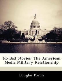 No Bad Stories: The American Media Military Relationship