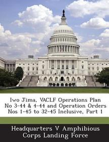 Iwo Jima, Vaclf Operations Plan No 3-44 & 4-44 and Operation Orders Nos 1-45 to 32-45 Inclusive, Part 1 Iwo Jima, Vaclf Operations Plan No 3-44 & 4-44 and Operation Orders Nos 1-45 to 32-45 Inclusive, Part 1