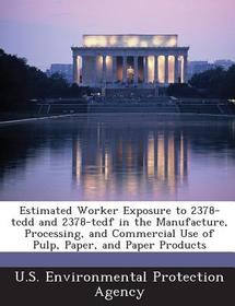 Estimated Worker Exposure to 2378-Tcdd and 2378-Tcdf in the Manufacture, Processing, and Commercial Use of Pulp, Paper, and Paper Products Estimated Worker Exposure to 2378-Tcdd and 2378-Tcdf in the Manufacture, Processing, and Commercial Use of Pulp, Paper, and Paper Products