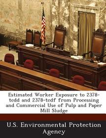 Estimated Worker Exposure to 2378-Tcdd and 2378-Tcdf from Processing and Commercial Use of Pulp and Paper Mill Sludge Estimated Worker Exposure to 2378-Tcdd and 2378-Tcdf from Processing and Commercial Use of Pulp and Paper Mill Sludge
