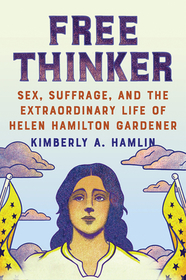 Free Thinker ? Sex, Suffrage, and the Extraordinary Life of Helen Hamilton Gardener: Sex, Suffrage, and the Extraordinary Life of Helen Hamilton Gardner