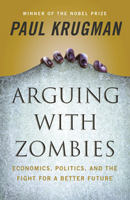 Arguing with Zombies – Economics, Politics, and the Fight for a Better Future: Economics, Politics, and the Fight for a Better Future