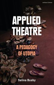 Applied Theatre: A Pedagogy of Utopia Applied Theatre: A Pedagogy of Utopia