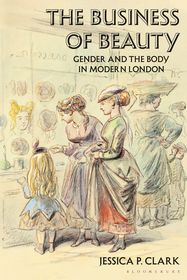The Business of Beauty: Gender and the Body in Modern London The Business of Beauty: Gender and the Body in Modern London