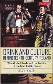 Drink and Culture in Nineteenth-century Ireland: The Alcohol Trade and the Politics of the Irish Public House Drink and Culture in Nineteenth-century Ireland: The Alcohol Trade and the Politics of the Irish Public House