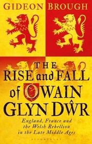 The Rise and Fall of Owain Glyn Dwr: England, France and the Welsh Rebellion in the Late Middle Ages