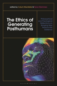 The Ethics of Generating Posthumans: Philosophical and Theological Reflections on Bringing New Persons into Existence The Ethics of Generating Posthumans: Philosophical and Theological Reflections on Bringing New Persons into Existence