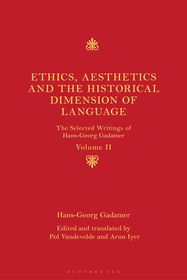 Ethics, Aesthetics and the Historical Dimension of Language: The Selected Writings of Hans-Georg Gadamer Volume II Ethics, Aesthetics and the Historical Dimension of Language: The Selected Writings of Hans-Georg Gadamer Volume II