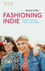 Fashioning Indie: Popular Fashion, Music and Gender Fashioning Indie: Popular Fashion, Music and Gender