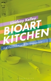 Bioart Kitchen: Art, Feminism and Technoscience Bioart Kitchen: Art, Feminism and Technoscience